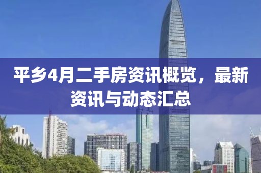 平鄉4月二手房資訊概覽，最新資訊與動態匯總