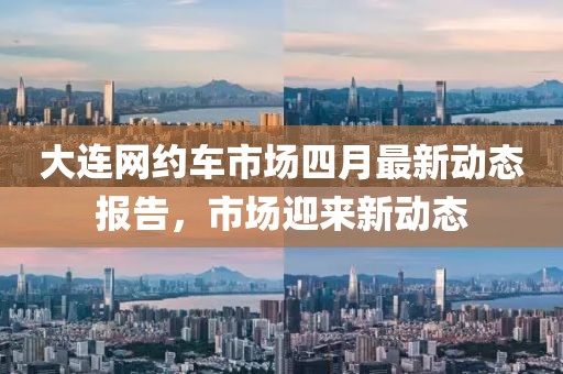 大連網(wǎng)約車市場(chǎng)四月最新動(dòng)態(tài)報(bào)告,市場(chǎng)迎來(lái)新動(dòng)態(tài)