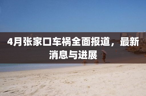 4月張家口車禍全面報道，最新消息與進展