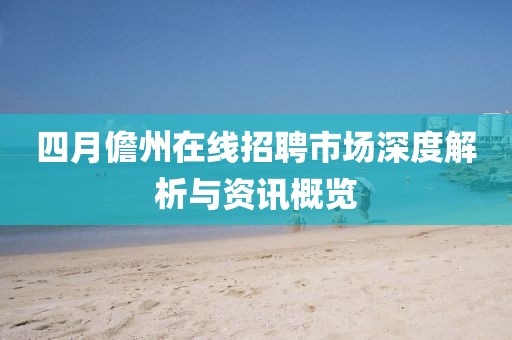 四月儋州在線招聘市場(chǎng)深度解析與資訊概覽