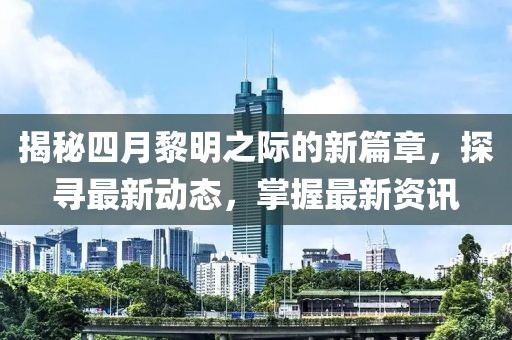 揭秘四月黎明之際的新篇章,探尋最新動態,掌握最新資訊