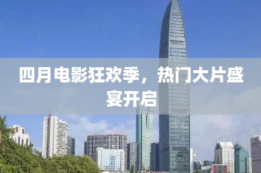 四月電影狂歡季,熱門大片盛宴開啟