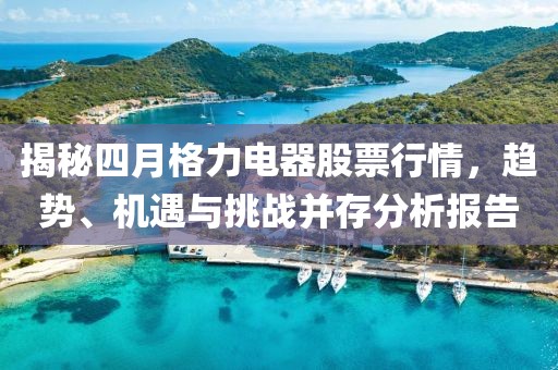 揭秘四月格力電器股票行情，趨勢、機遇與挑戰并存分析報告