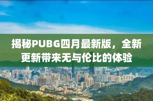 揭秘PUBG四月最新版，全新更新帶來無與倫比的體驗