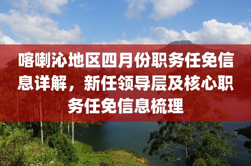 喀喇沁地區四月份職務任免信息詳解，新任領導層及核心職務任免信息梳理