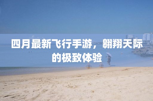 四月最新飛行手游,翱翔天際的極致體驗