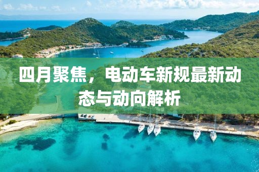 四月聚焦,電動車新規最新動態與動向解析
