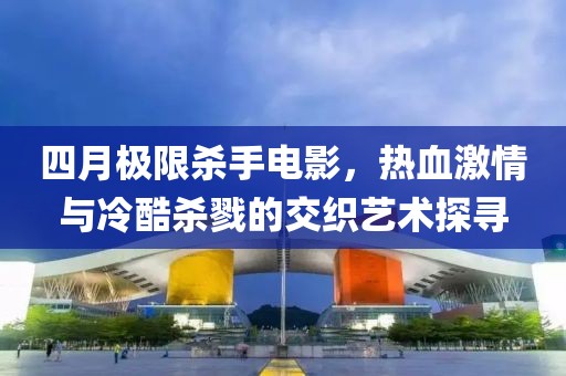 四月極限殺手電影，熱血激情與冷酷殺戮的交織藝術探尋