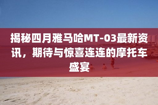 揭秘四月雅馬哈MT-03最新資訊，期待與驚喜連連的摩托車盛宴
