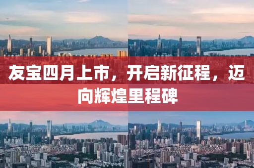 友寶四月上市，開啟新征程，邁向輝煌里程碑