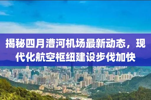 揭秘四月漕河機(jī)場(chǎng)最新動(dòng)態(tài),現(xiàn)代化航空樞紐建設(shè)步伐加快