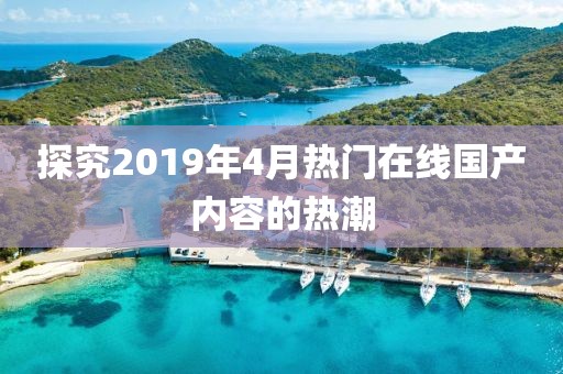 探究2019年4月熱門在線國產內容的熱潮