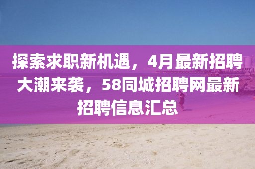 探索求職新機遇，4月最新招聘大潮來襲，58同城招聘網最新招聘信息匯總