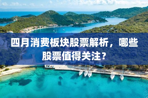 四月消費板塊股票解析,哪些股票值得關注?