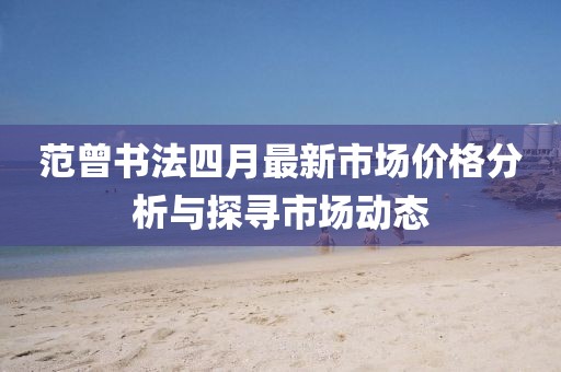 范曾書法四月最新市場(chǎng)價(jià)格分析與探尋市場(chǎng)動(dòng)態(tài)