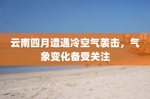 云南四月遭遇冷空氣襲擊,氣象變化備受關注