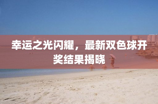幸運之光閃耀，最新雙色球開獎結果揭曉