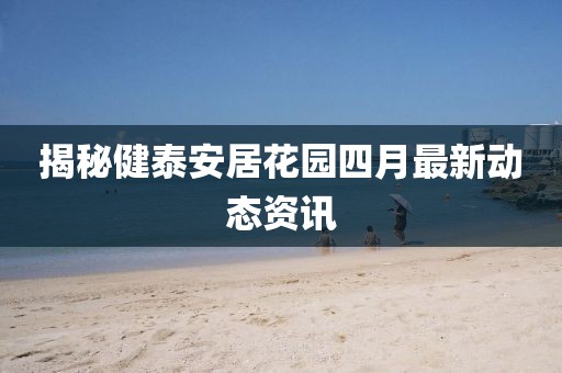 揭秘健泰安居花園四月最新動態資訊