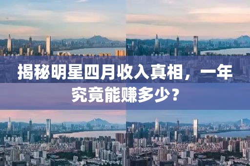 揭秘明星四月收入真相,一年究竟能賺多少?