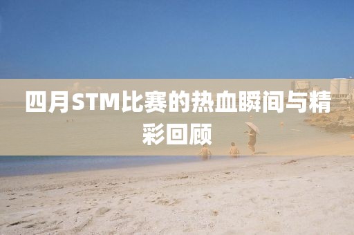四月STM比賽的熱血瞬間與精彩回顧