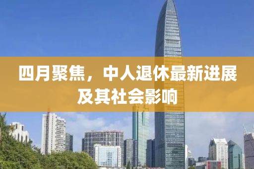 四月聚焦,中人退休最新進(jìn)展及其社會(huì)影響