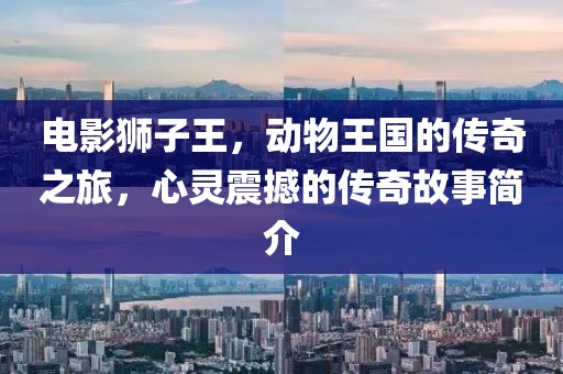 電影獅子王,動物王國的傳奇之旅,心靈震撼的傳奇故事簡介