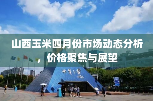 山西玉米四月份市場動態分析,價格聚焦與展望