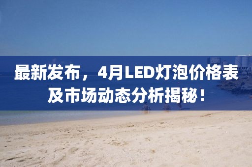 最新發(fā)布,4月LED燈泡價格表及市場動態(tài)分析揭秘!