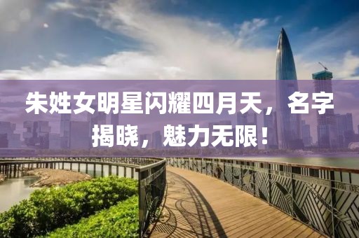 朱姓女明星閃耀四月天，名字揭曉，魅力無限！