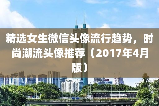 精選女生微信頭像流行趨勢,時尚潮流頭像推薦(2017年4月版)