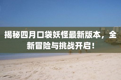 揭秘四月口袋妖怪最新版本,全新冒險與挑戰開啟!