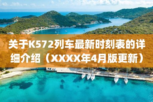 關(guān)于K572列車最新時(shí)刻表的詳細(xì)介紹（XXXX年4月版更新）