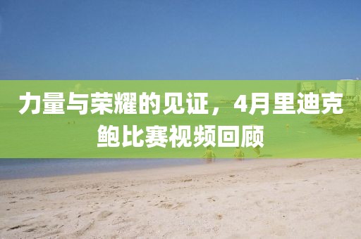 力量與榮耀的見證,4月里迪克鮑比賽視頻回顧