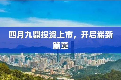 四月九鼎投資上市，開啟嶄新篇章