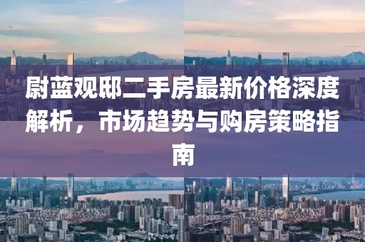 尉藍觀邸二手房最新價格深度解析，市場趨勢與購房策略指南