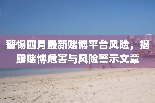 警惕四月最新賭博平臺風(fēng)險,揭露賭博危害與風(fēng)險警示文章