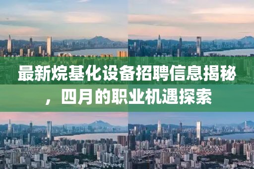 最新烷基化設備招聘信息揭秘,四月的職業機遇探索