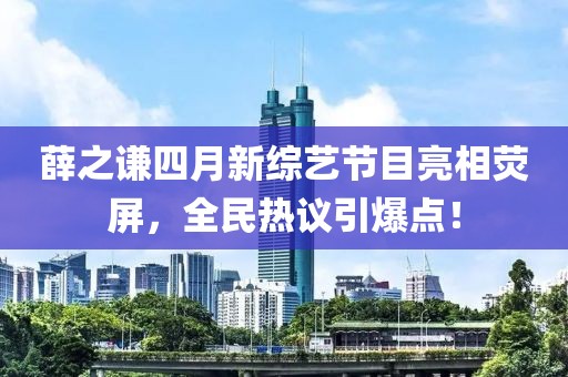 薛之謙四月新綜藝節(jié)目亮相熒屏,全民熱議引爆點!