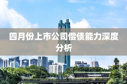 四月份上市公司償債能力深度分析