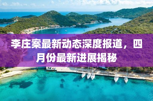 李莊案最新動態深度報道，四月份最新進展揭秘