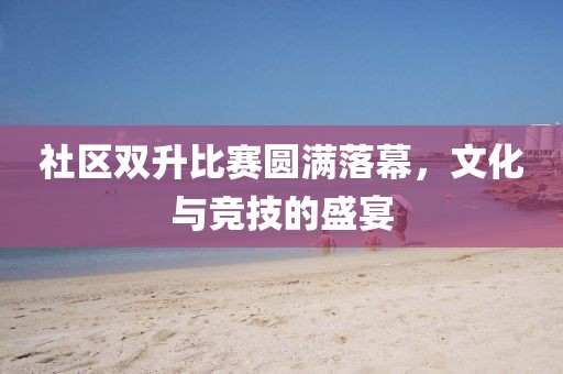 社區(qū)雙升比賽圓滿落幕，文化與競技的盛宴