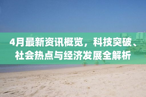 4月最新資訊概覽,科技突破、社會熱點與經濟發展全解析