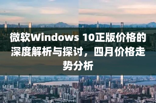 微軟Windows 10正版價格的深度解析與探討,四月價格走勢分析