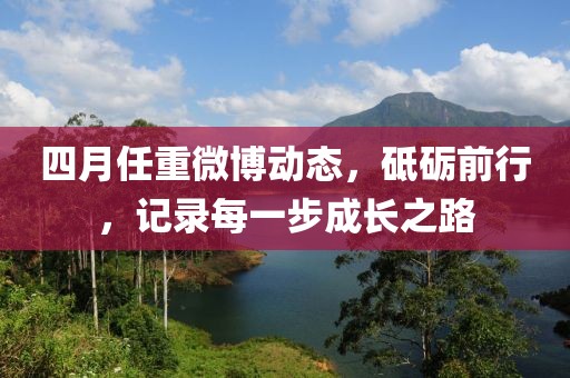 四月任重微博動態(tài),砥礪前行,記錄每一步成長之路