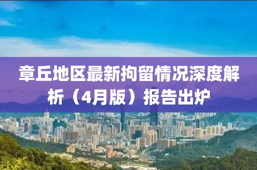 章丘地區(qū)最新拘留情況深度解析（4月版）報(bào)告出爐