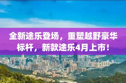 全新途樂登場,重塑越野豪華標桿,新款途樂4月上市!