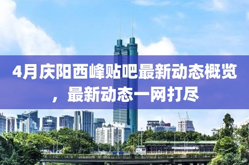 4月慶陽西峰貼吧最新動態概覽,最新動態一網打盡