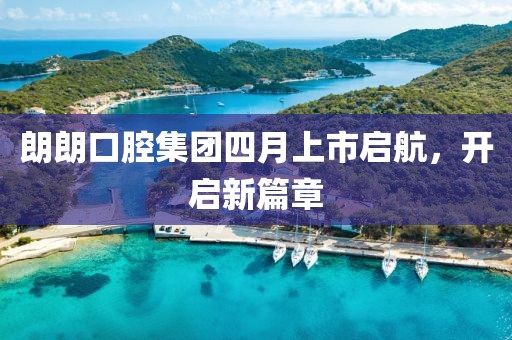 朗朗口腔集團四月上市啟航,開啟新篇章