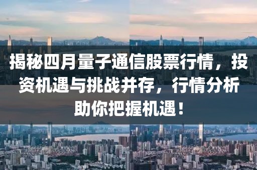揭秘四月量子通信股票行情,投資機遇與挑戰并存,行情分析助你把握機遇!