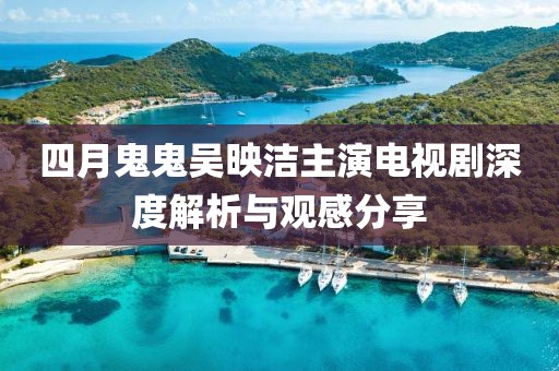 四月鬼鬼吳映潔主演電視劇深度解析與觀感分享